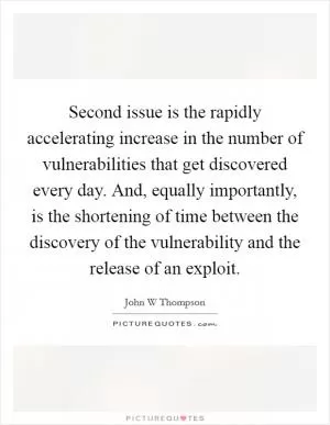 Second issue is the rapidly accelerating increase in the number of vulnerabilities that get discovered every day. And, equally importantly, is the shortening of time between the discovery of the vulnerability and the release of an exploit Picture Quote #1