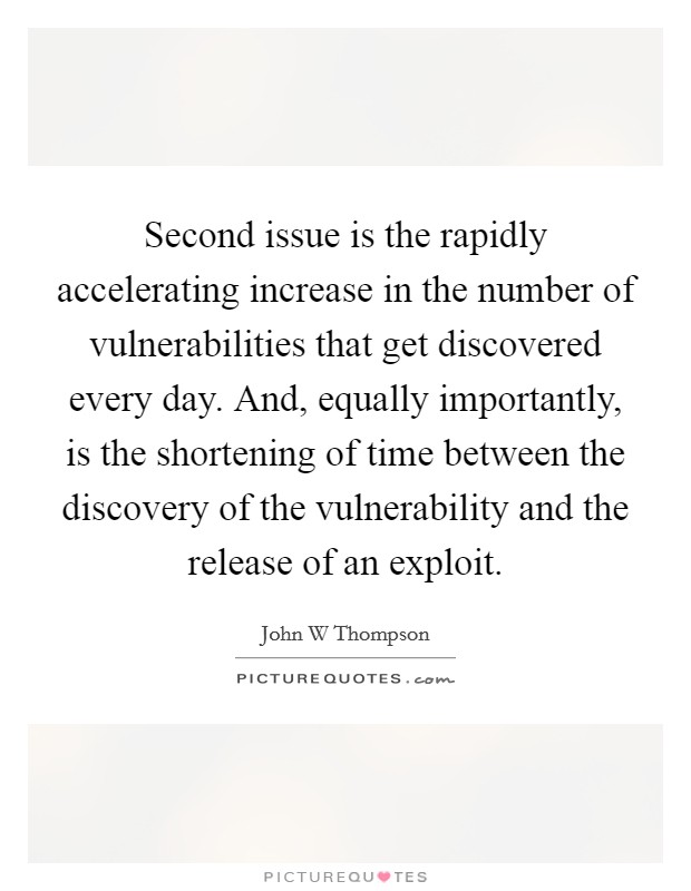 Second issue is the rapidly accelerating increase in the number of vulnerabilities that get discovered every day. And, equally importantly, is the shortening of time between the discovery of the vulnerability and the release of an exploit Picture Quote #1