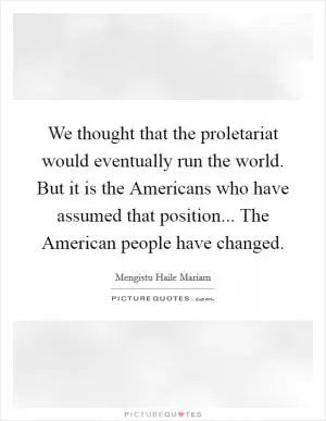 We thought that the proletariat would eventually run the world. But it is the Americans who have assumed that position... The American people have changed Picture Quote #1