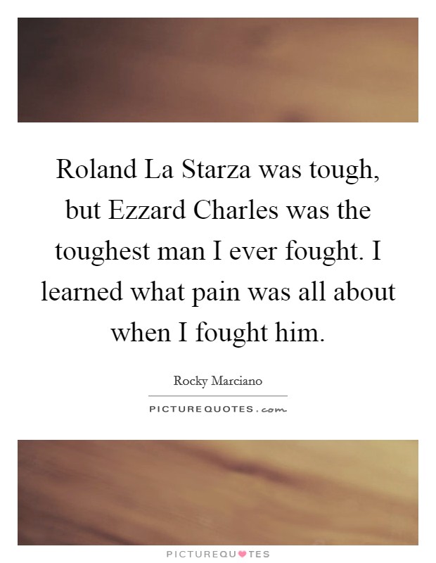 Roland La Starza was tough, but Ezzard Charles was the toughest man I ever fought. I learned what pain was all about when I fought him Picture Quote #1