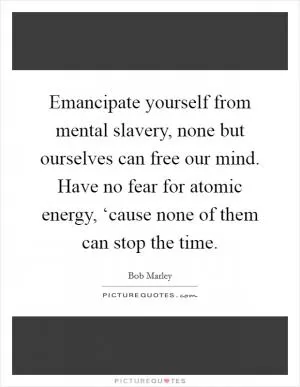 Emancipate yourself from mental slavery, none but ourselves can free our mind. Have no fear for atomic energy, ‘cause none of them can stop the time Picture Quote #1