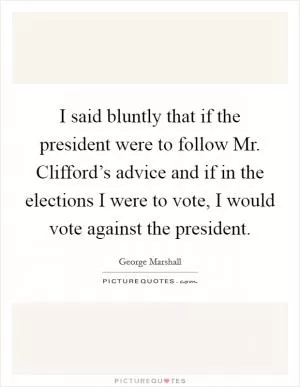 I said bluntly that if the president were to follow Mr. Clifford’s advice and if in the elections I were to vote, I would vote against the president Picture Quote #1