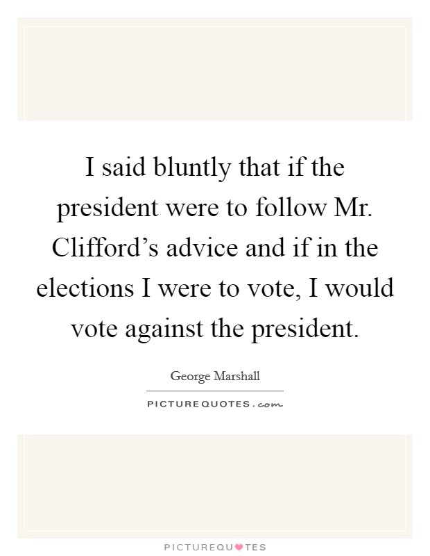 I said bluntly that if the president were to follow Mr. Clifford's advice and if in the elections I were to vote, I would vote against the president Picture Quote #1