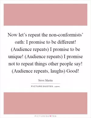 Now let’s repeat the non-conformists’ oath: I promise to be different! (Audience repeats) I promise to be unique! (Audience repeats) I promise not to repeat things other people say! (Audience repeats, laughs) Good! Picture Quote #1