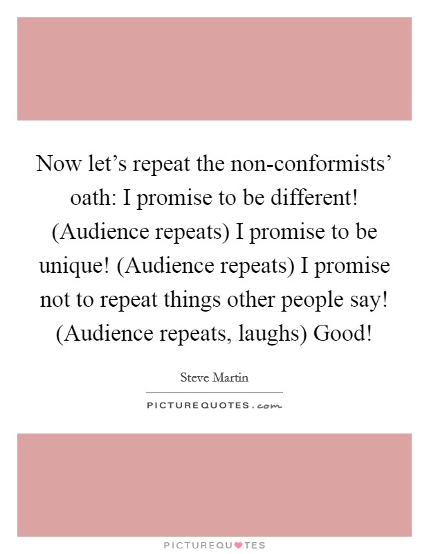 Now let's repeat the non-conformists' oath: I promise to be different! (Audience repeats) I promise to be unique! (Audience repeats) I promise not to repeat things other people say! (Audience repeats, laughs) Good! Picture Quote #1
