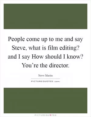 People come up to me and say Steve, what is film editing? and I say How should I know? You’re the director Picture Quote #1