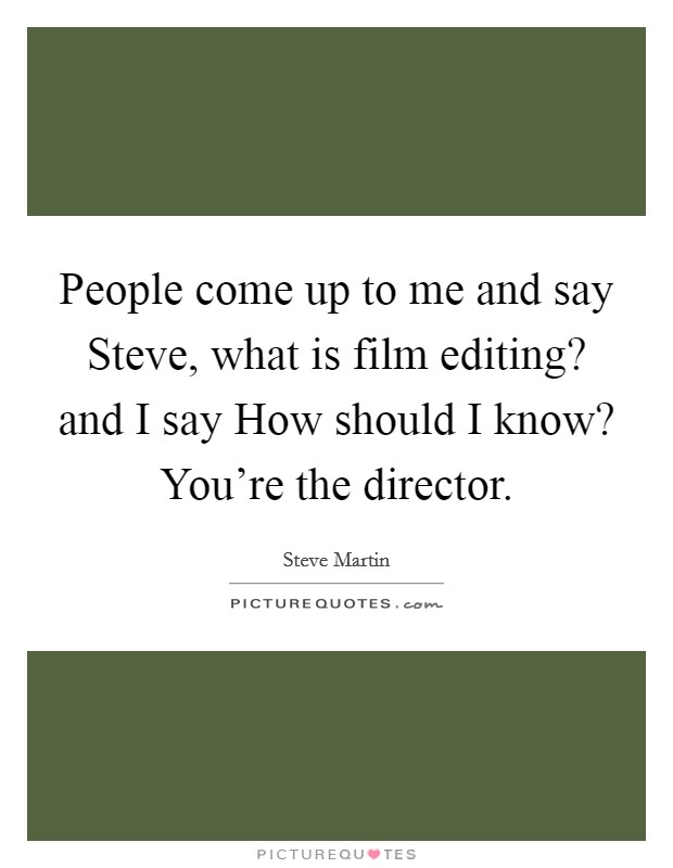 People come up to me and say Steve, what is film editing? and I say How should I know? You're the director Picture Quote #1