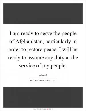 I am ready to serve the people of Afghanistan, particularly in order to restore peace. I will be ready to assume any duty at the service of my people Picture Quote #1