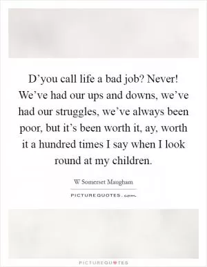 D’you call life a bad job? Never! We’ve had our ups and downs, we’ve had our struggles, we’ve always been poor, but it’s been worth it, ay, worth it a hundred times I say when I look round at my children Picture Quote #1