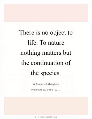There is no object to life. To nature nothing matters but the continuation of the species Picture Quote #1