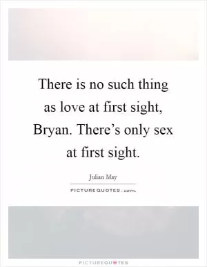 There is no such thing as love at first sight, Bryan. There’s only sex at first sight Picture Quote #1