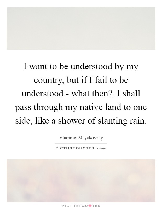 I want to be understood by my country, but if I fail to be understood - what then?, I shall pass through my native land to one side, like a shower of slanting rain Picture Quote #1
