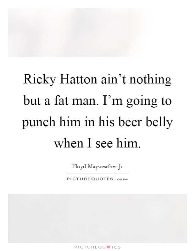 Ricky Hatton ain't nothing but a fat man. I'm going to punch him in his beer belly when I see him Picture Quote #1