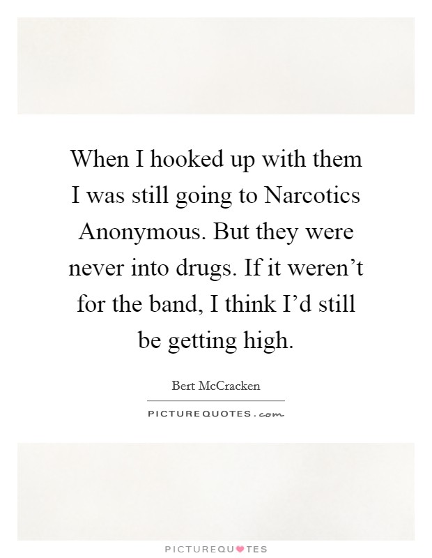 When I hooked up with them I was still going to Narcotics Anonymous. But they were never into drugs. If it weren't for the band, I think I'd still be getting high Picture Quote #1