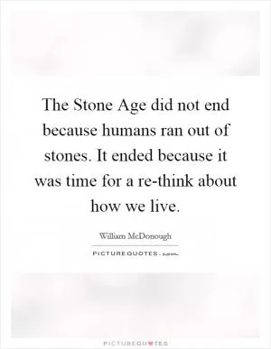 The Stone Age did not end because humans ran out of stones. It ended because it was time for a re-think about how we live Picture Quote #1