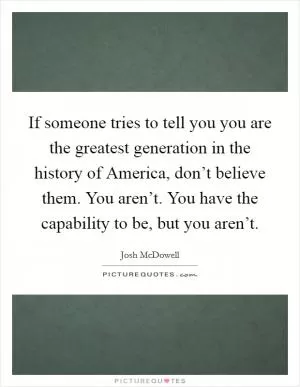 If someone tries to tell you you are the greatest generation in the history of America, don’t believe them. You aren’t. You have the capability to be, but you aren’t Picture Quote #1