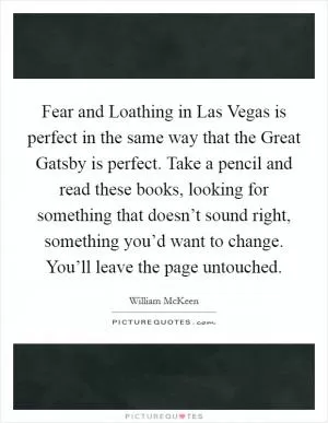 Fear and Loathing in Las Vegas is perfect in the same way that the Great Gatsby is perfect. Take a pencil and read these books, looking for something that doesn’t sound right, something you’d want to change. You’ll leave the page untouched Picture Quote #1