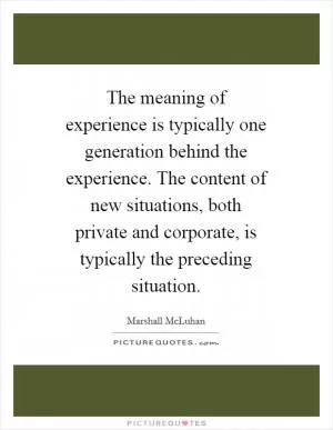 The meaning of experience is typically one generation behind the experience. The content of new situations, both private and corporate, is typically the preceding situation Picture Quote #1