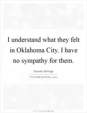 I understand what they felt in Oklahoma City. I have no sympathy for them Picture Quote #1