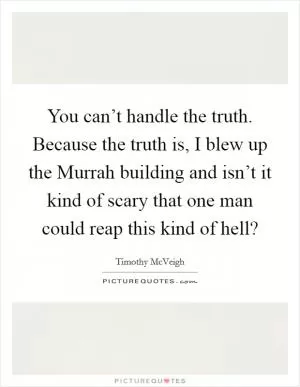 You can’t handle the truth. Because the truth is, I blew up the Murrah building and isn’t it kind of scary that one man could reap this kind of hell? Picture Quote #1