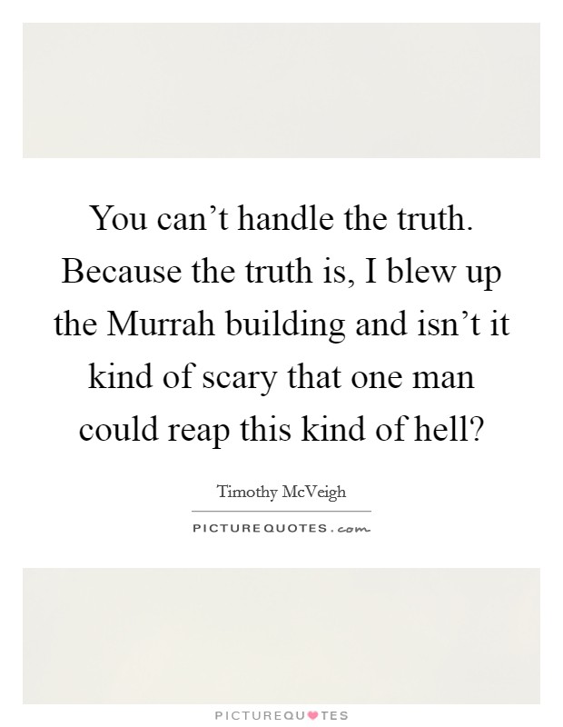 You can't handle the truth. Because the truth is, I blew up the Murrah building and isn't it kind of scary that one man could reap this kind of hell? Picture Quote #1