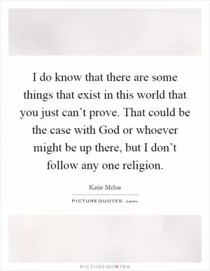 I do know that there are some things that exist in this world that you just can’t prove. That could be the case with God or whoever might be up there, but I don’t follow any one religion Picture Quote #1