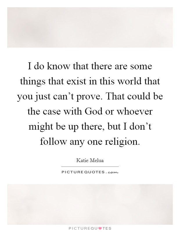 I do know that there are some things that exist in this world that you just can't prove. That could be the case with God or whoever might be up there, but I don't follow any one religion Picture Quote #1