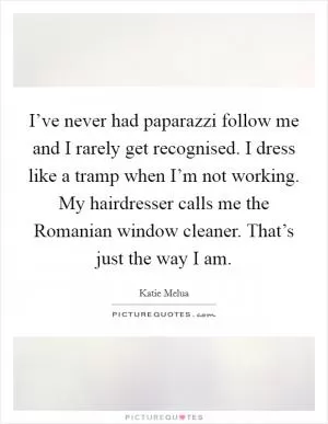 I’ve never had paparazzi follow me and I rarely get recognised. I dress like a tramp when I’m not working. My hairdresser calls me the Romanian window cleaner. That’s just the way I am Picture Quote #1