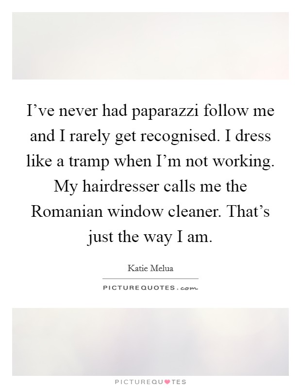 I've never had paparazzi follow me and I rarely get recognised. I dress like a tramp when I'm not working. My hairdresser calls me the Romanian window cleaner. That's just the way I am Picture Quote #1