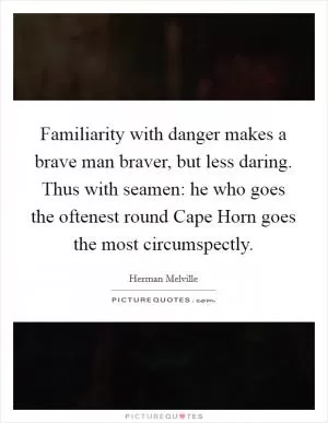 Familiarity with danger makes a brave man braver, but less daring. Thus with seamen: he who goes the oftenest round Cape Horn goes the most circumspectly Picture Quote #1