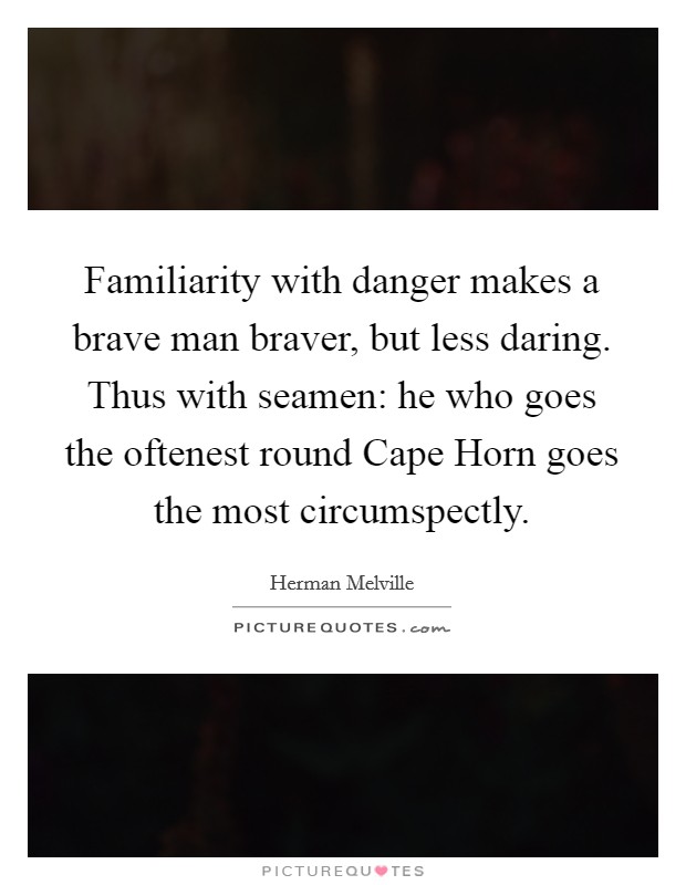 Familiarity with danger makes a brave man braver, but less daring. Thus with seamen: he who goes the oftenest round Cape Horn goes the most circumspectly Picture Quote #1