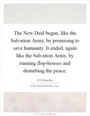 The New Deal began, like the Salvation Army, by promising to save humanity. It ended, again like the Salvation Army, by running flop-houses and disturbing the peace Picture Quote #1