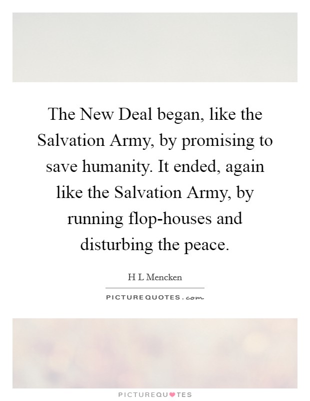 The New Deal began, like the Salvation Army, by promising to save humanity. It ended, again like the Salvation Army, by running flop-houses and disturbing the peace Picture Quote #1