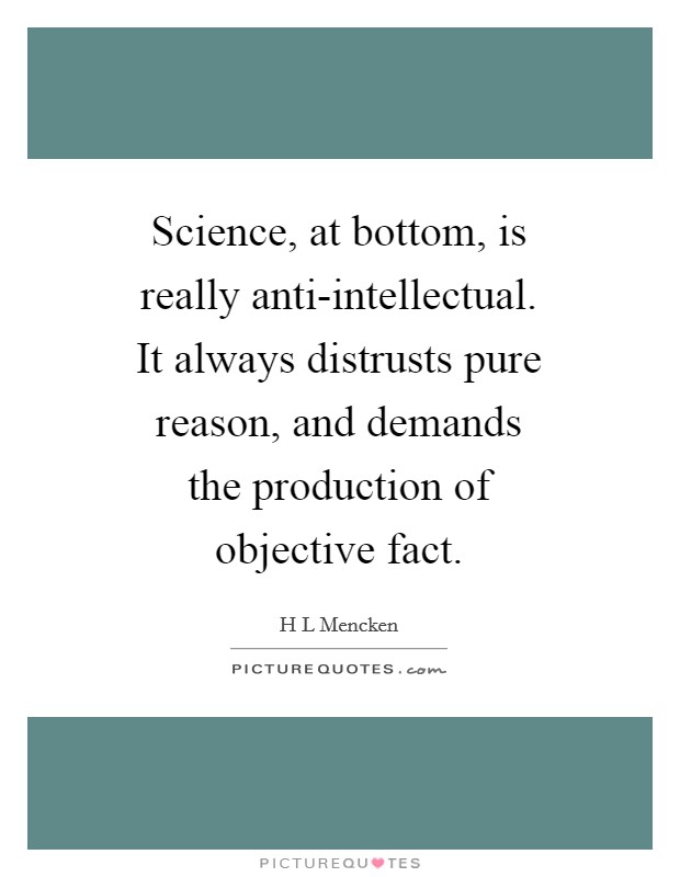 Science, at bottom, is really anti-intellectual. It always distrusts pure reason, and demands the production of objective fact Picture Quote #1