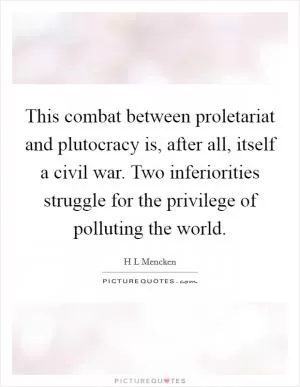 This combat between proletariat and plutocracy is, after all, itself a civil war. Two inferiorities struggle for the privilege of polluting the world Picture Quote #1