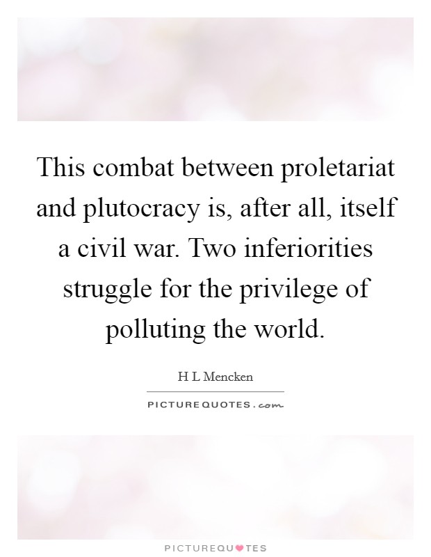 This combat between proletariat and plutocracy is, after all, itself a civil war. Two inferiorities struggle for the privilege of polluting the world Picture Quote #1