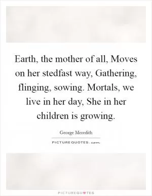 Earth, the mother of all, Moves on her stedfast way, Gathering, flinging, sowing. Mortals, we live in her day, She in her children is growing Picture Quote #1