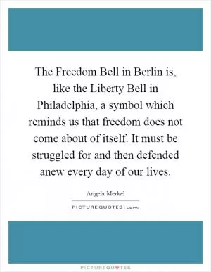The Freedom Bell in Berlin is, like the Liberty Bell in Philadelphia, a symbol which reminds us that freedom does not come about of itself. It must be struggled for and then defended anew every day of our lives Picture Quote #1