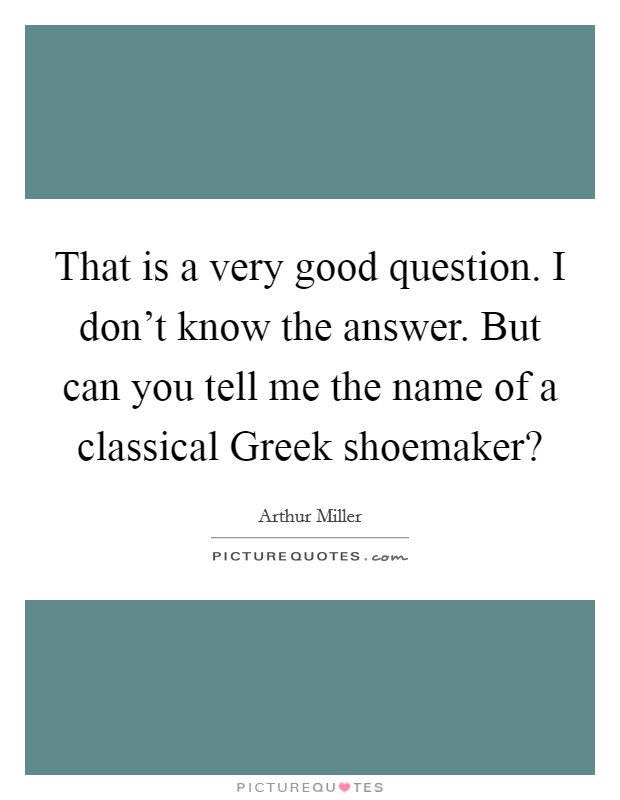 That is a very good question. I don't know the answer. But can you tell me the name of a classical Greek shoemaker? Picture Quote #1