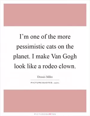 I’m one of the more pessimistic cats on the planet. I make Van Gogh look like a rodeo clown Picture Quote #1