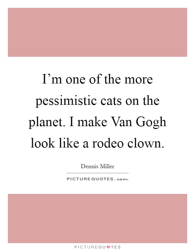 I'm one of the more pessimistic cats on the planet. I make Van Gogh look like a rodeo clown Picture Quote #1