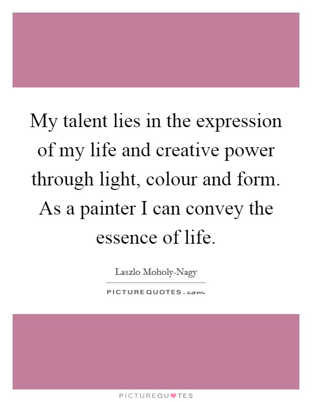 My talent lies in the expression of my life and creative power through light, colour and form. As a painter I can convey the essence of life Picture Quote #1