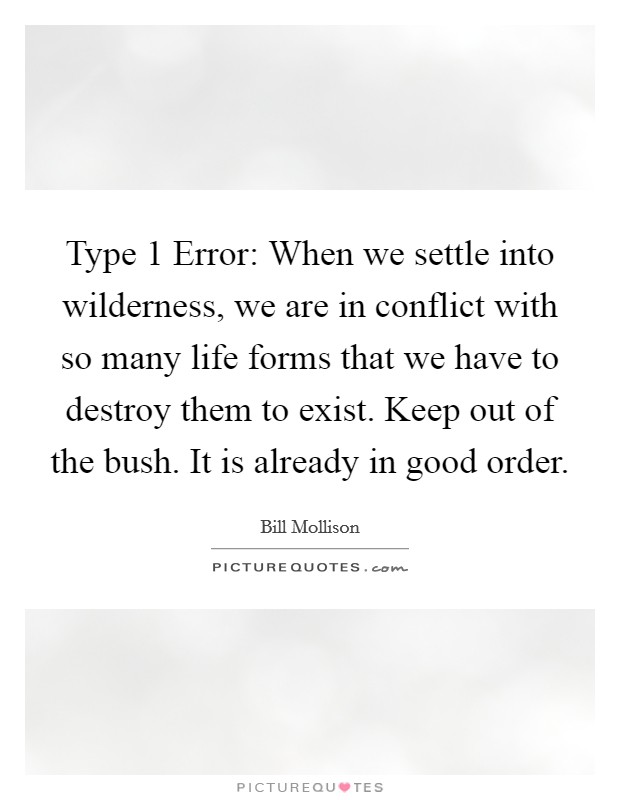 Type 1 Error: When we settle into wilderness, we are in conflict with so many life forms that we have to destroy them to exist. Keep out of the bush. It is already in good order Picture Quote #1