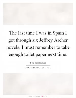 The last time I was in Spain I got through six Jeffrey Archer novels. I must remember to take enough toilet paper next time Picture Quote #1