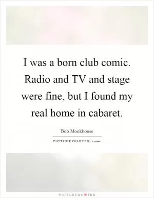 I was a born club comic. Radio and TV and stage were fine, but I found my real home in cabaret Picture Quote #1