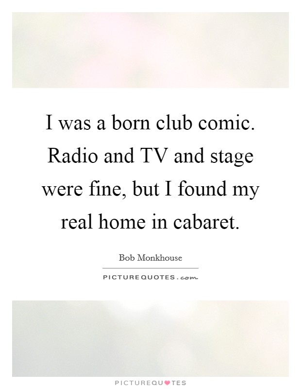 I was a born club comic. Radio and TV and stage were fine, but I found my real home in cabaret Picture Quote #1