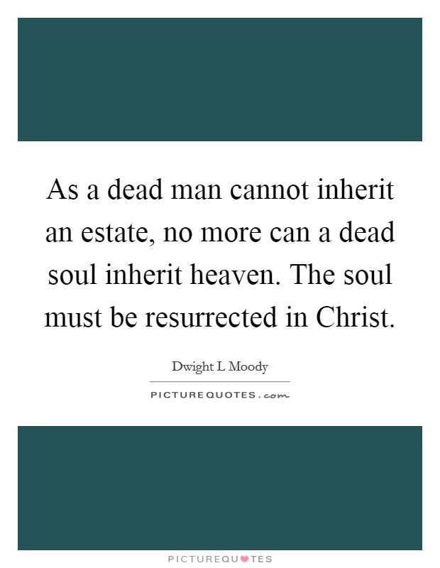As a dead man cannot inherit an estate, no more can a dead soul inherit heaven. The soul must be resurrected in Christ Picture Quote #1