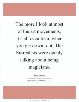 The more I look at most of the art movements, it’s all occultism, when you get down to it. The Surrealists were openly talking about being magicians Picture Quote #1