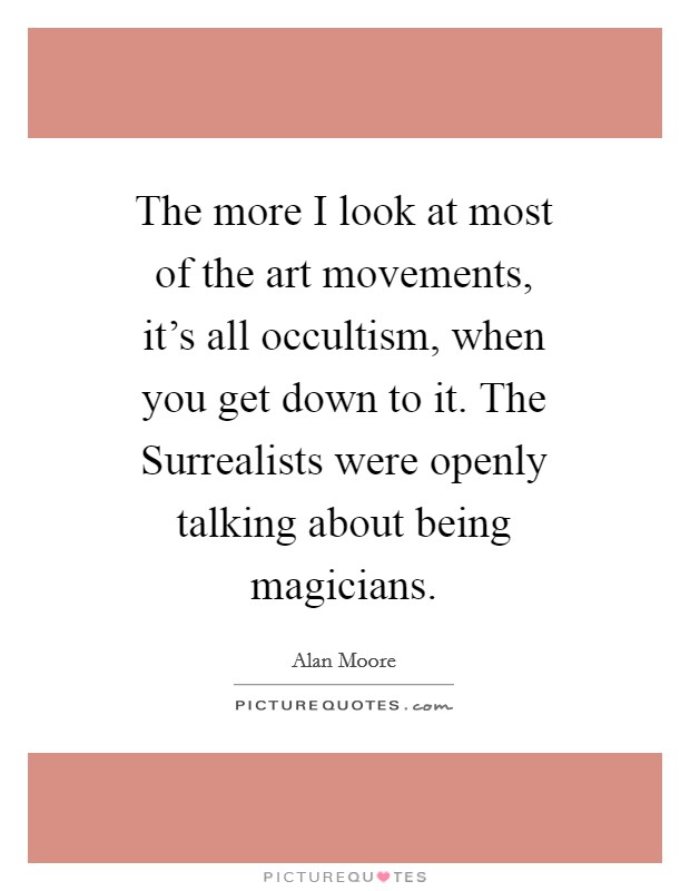 The more I look at most of the art movements, it's all occultism, when you get down to it. The Surrealists were openly talking about being magicians Picture Quote #1