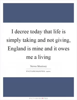 I decree today that life is simply taking and not giving, England is mine and it owes me a living Picture Quote #1